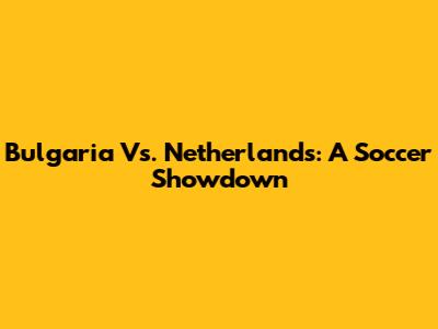Bulgaria Vs. Netherlands: A Soccer Showdown