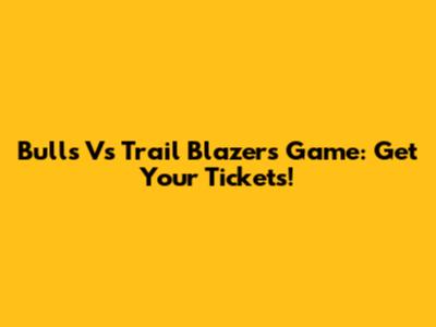 Bulls Vs Trail Blazers Game: Get Your Tickets!