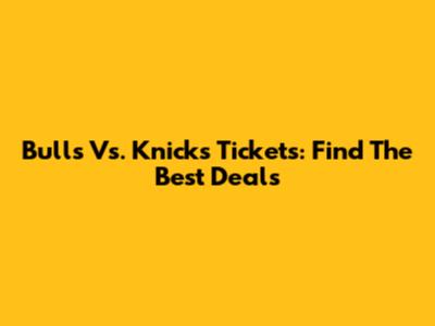 Bulls Vs. Knicks Tickets: Find The Best Deals