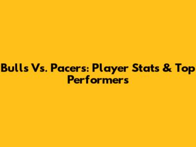 Bulls Vs. Pacers: Player Stats & Top Performers