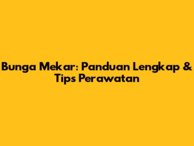 Bunga Mekar: Panduan Lengkap & Tips Perawatan