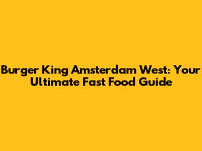 Burger King Amsterdam West: Your Ultimate Fast Food Guide