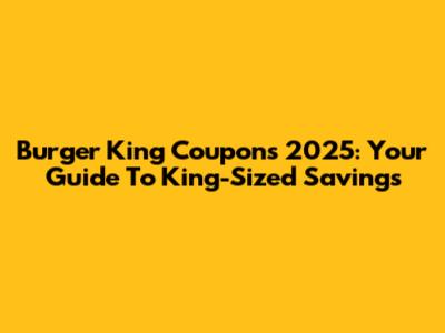 Burger King Coupons 2025: Your Guide To King-Sized Savings
