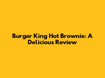 Burger King Hot Brownie: A Delicious Review