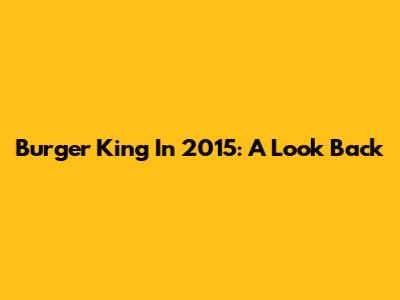Burger King In 2015: A Look Back