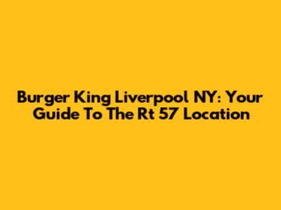 Burger King Liverpool NY: Your Guide To The Rt 57 Location