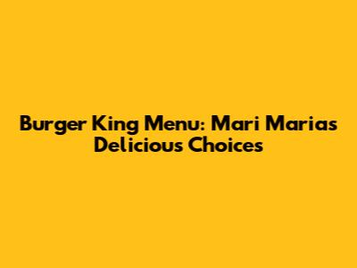 Burger King Menu: Mari Maria's Delicious Choices