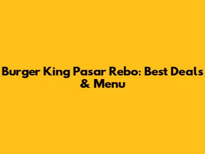 Burger King Pasar Rebo: Best Deals & Menu