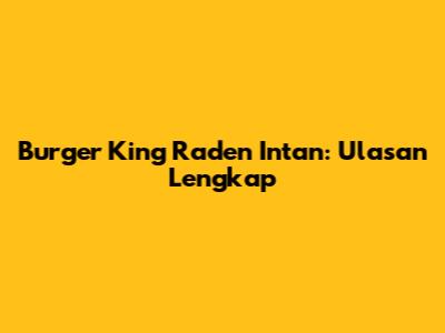 Burger King Raden Intan: Ulasan Lengkap