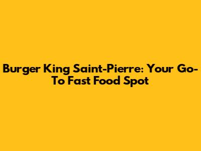 Burger King Saint-Pierre: Your Go-To Fast Food Spot