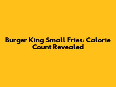 Burger King Small Fries: Calorie Count Revealed