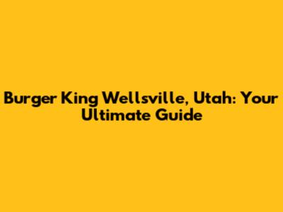 Burger King Wellsville, Utah: Your Ultimate Guide