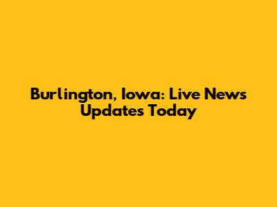 Burlington, Iowa: Live News Updates Today