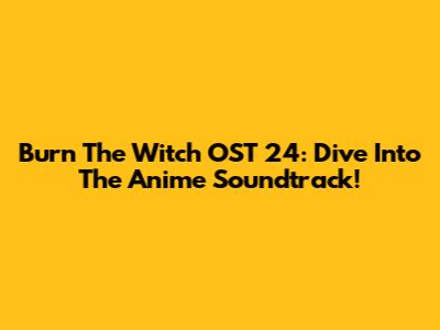 Burn The Witch OST 24: Dive Into The Anime Soundtrack!