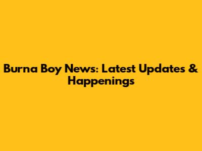 Burna Boy News: Latest Updates & Happenings