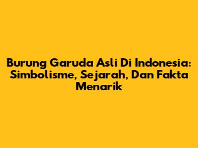 Burung Garuda Asli Di Indonesia: Simbolisme, Sejarah, Dan Fakta Menarik