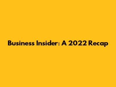 Business Insider: A 2022 Recap
