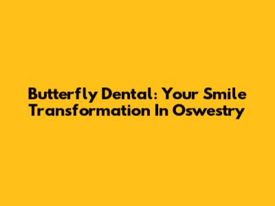 Butterfly Dental: Your Smile Transformation In Oswestry