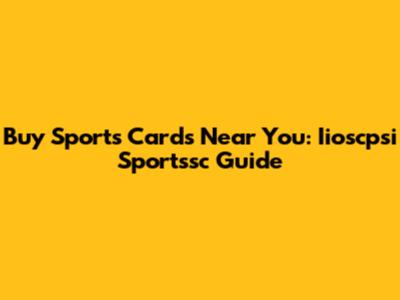 Buy Sports Cards Near You: Iioscpsi Sportssc Guide