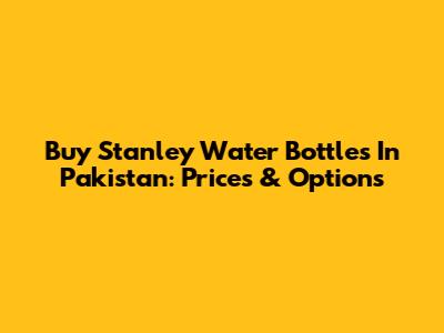 Buy Stanley Water Bottles In Pakistan: Prices & Options
