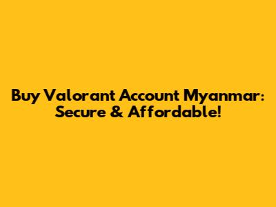 Buy Valorant Account Myanmar: Secure & Affordable!