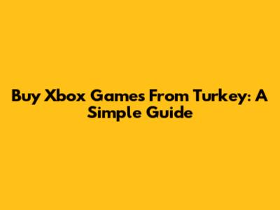 Buy Xbox Games From Turkey: A Simple Guide