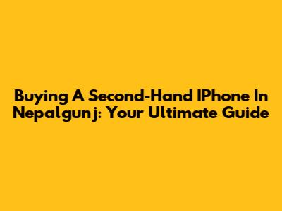Buying A Second-Hand IPhone In Nepalgunj: Your Ultimate Guide