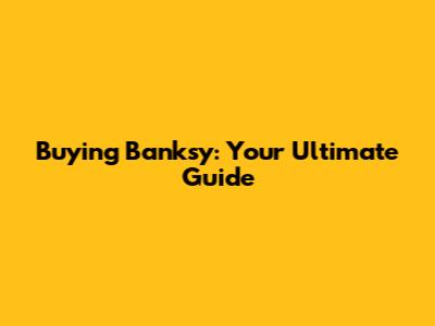 Buying Banksy: Your Ultimate Guide