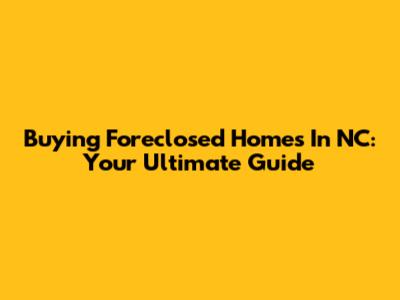 Buying Foreclosed Homes In NC: Your Ultimate Guide