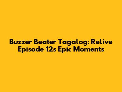 Buzzer Beater Tagalog: Relive Episode 12's Epic Moments