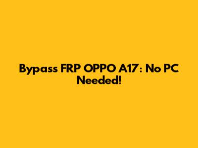 Bypass FRP OPPO A17: No PC Needed!