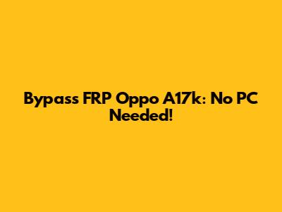 Bypass FRP Oppo A17k: No PC Needed!