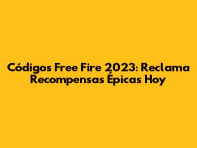 Códigos Free Fire 2023: Reclama Recompensas Épicas Hoy