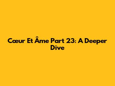 Cœur Et Âme Part 23: A Deeper Dive