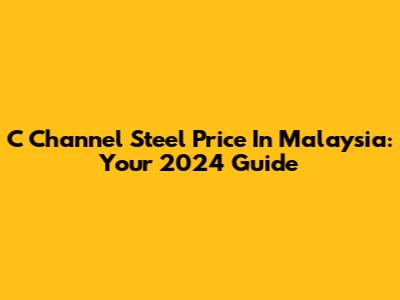 C Channel Steel Price In Malaysia: Your 2024 Guide
