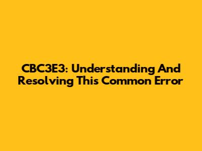 CBC3E3: Understanding And Resolving This Common Error