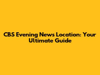 CBS Evening News Location: Your Ultimate Guide