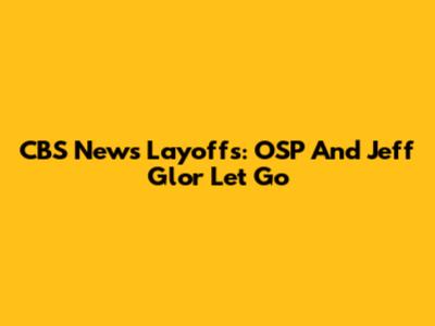 CBS News Layoffs: OSP And Jeff Glor Let Go