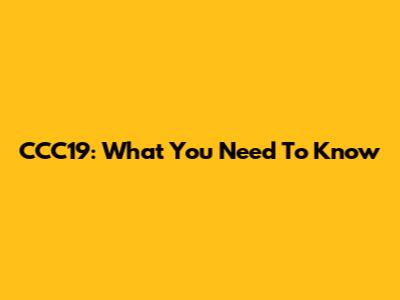 CCC19: What You Need To Know