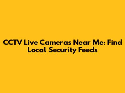 CCTV Live Cameras Near Me: Find Local Security Feeds