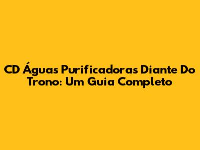 CD Águas Purificadoras Diante Do Trono: Um Guia Completo