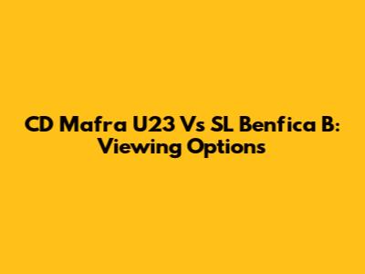 CD Mafra U23 Vs SL Benfica B: Viewing Options