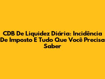 CDB De Liquidez Diária: Incidência De Imposto E Tudo Que Você Precisa Saber