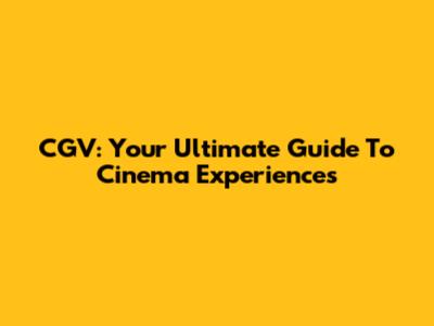 CGV: Your Ultimate Guide To Cinema Experiences