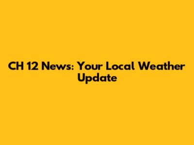 CH 12 News: Your Local Weather Update