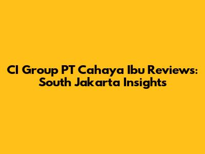 CI Group PT Cahaya Ibu Reviews: South Jakarta Insights