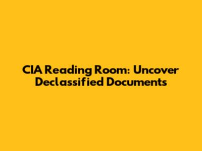 CIA Reading Room: Uncover Declassified Documents