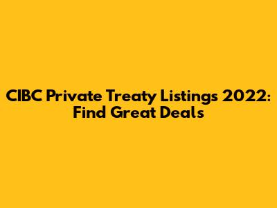 CIBC Private Treaty Listings 2022: Find Great Deals