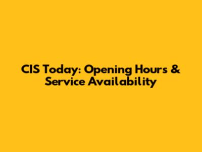 CIS Today: Opening Hours & Service Availability