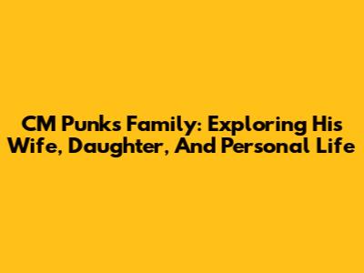 CM Punk's Family: Exploring His Wife, Daughter, And Personal Life